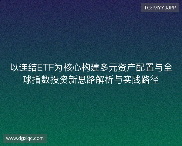 以连结ETF为核心构建多元资产配置与全球指数投资新思路解析与实践路径